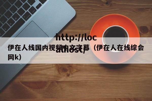 伊在人线国内视频中文字幕(伊在人在线综会网k)