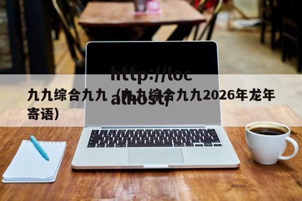 九九综合九九(九九综合九九2026年龙年寄语)